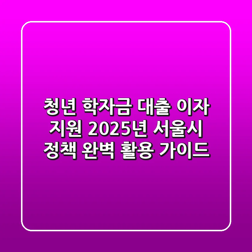 청년 학자금 대출 이자 지원, 2025년 서울시 정책 완벽 활용 가이드
