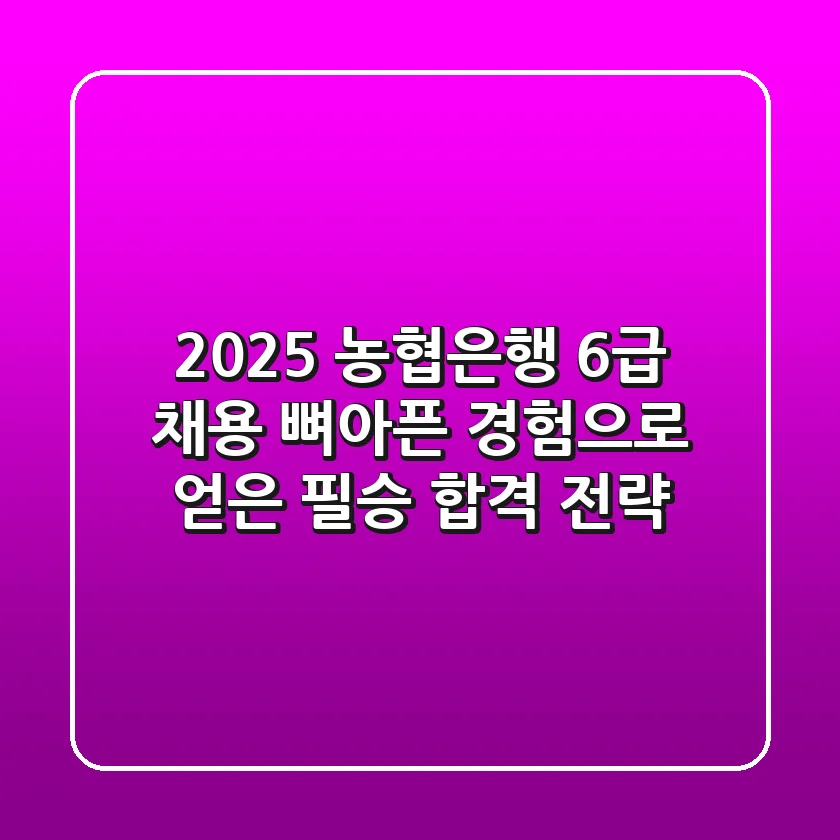 2025 농협은행 6급 채용, 뼈아픈 경험으로 얻은 필승 합격 전략