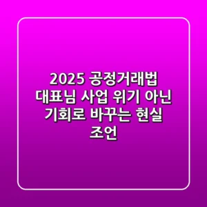 2025 공정거래법, 대표님 사업 위기 아닌 기회로 바꾸는 현실 조언