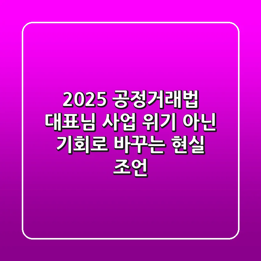 2025 공정거래법, 대표님 사업 위기 아닌 기회로 바꾸는 현실 조언