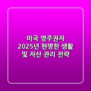 미국 영주권자, 2025년 현명한 생활 및 자산 관리 전략
