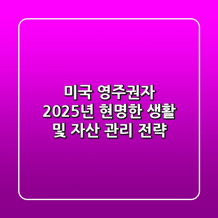 미국 영주권자, 2025년 현명한 생활 및 자산 관리 전략