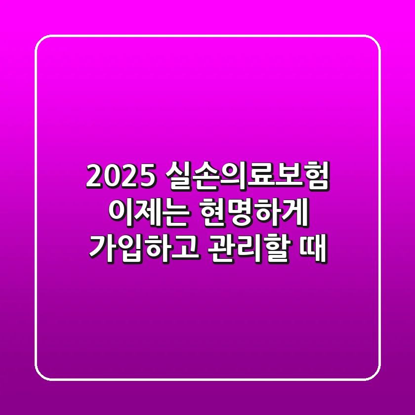 2025 실손의료보험, 이제는 현명하게 가입하고 관리할 때!