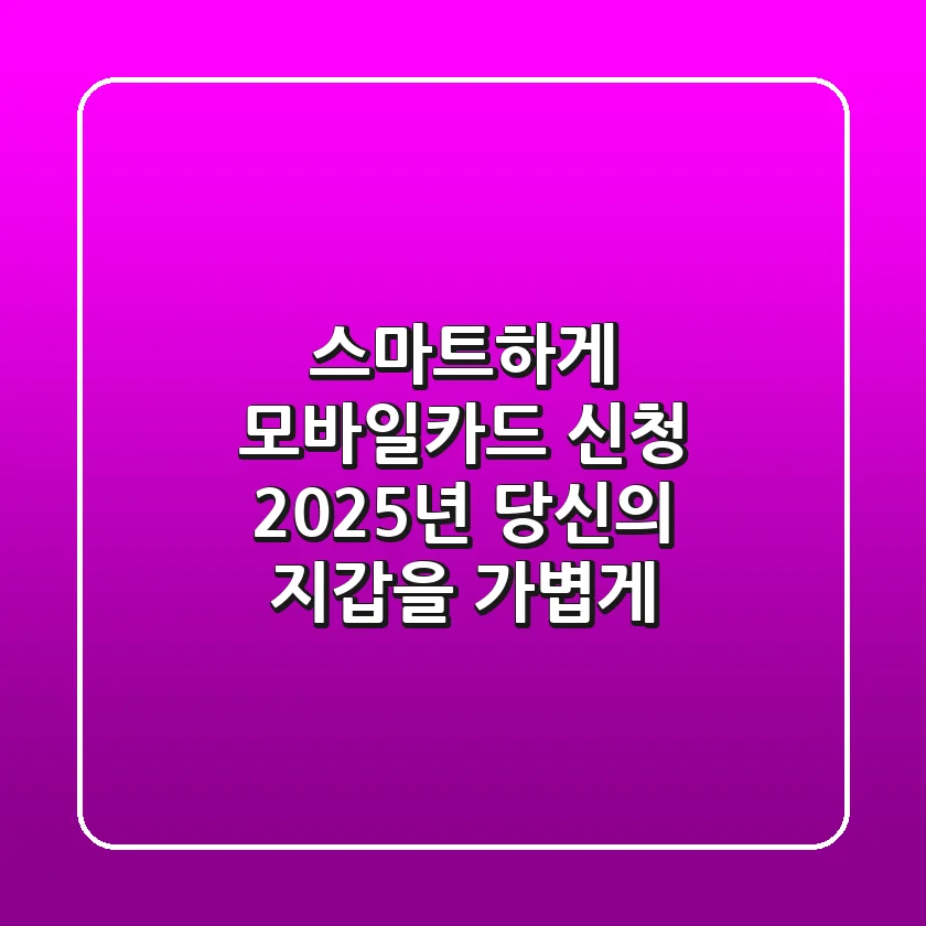 스마트하게 모바일카드 신청, 2025년 당신의 지갑을 가볍게!