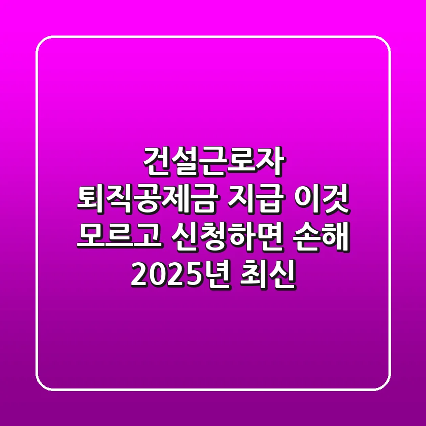 건설근로자 퇴직공제금 지급, 이것 모르고 신청하면 손해! (2025년 최신)