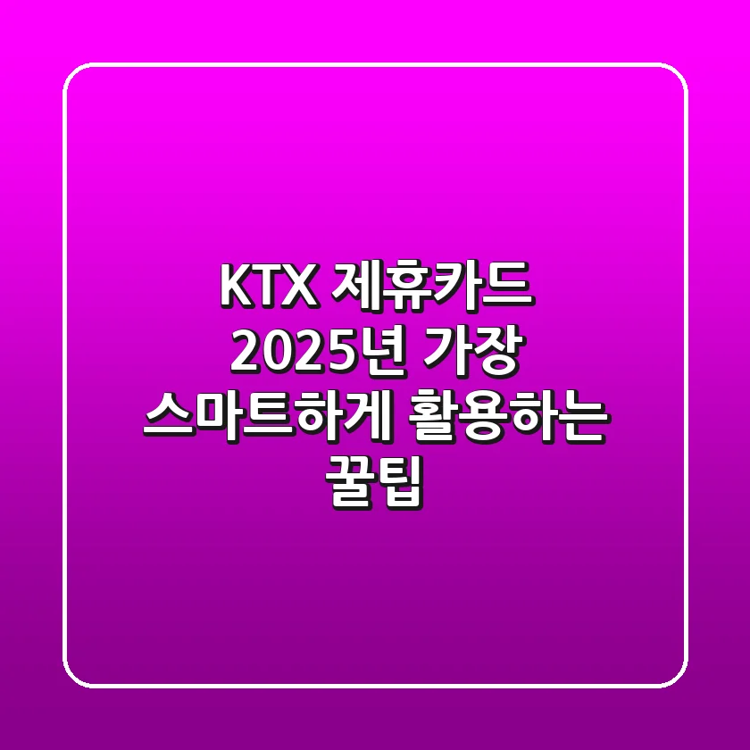 KTX 제휴카드, 2025년 가장 스마트하게 활용하는 꿀팁!