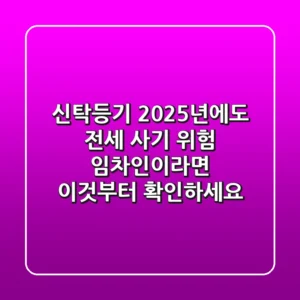 신탁등기, 2025년에도 전세 사기 위험? 임차인이라면 이것부터 확인하세요