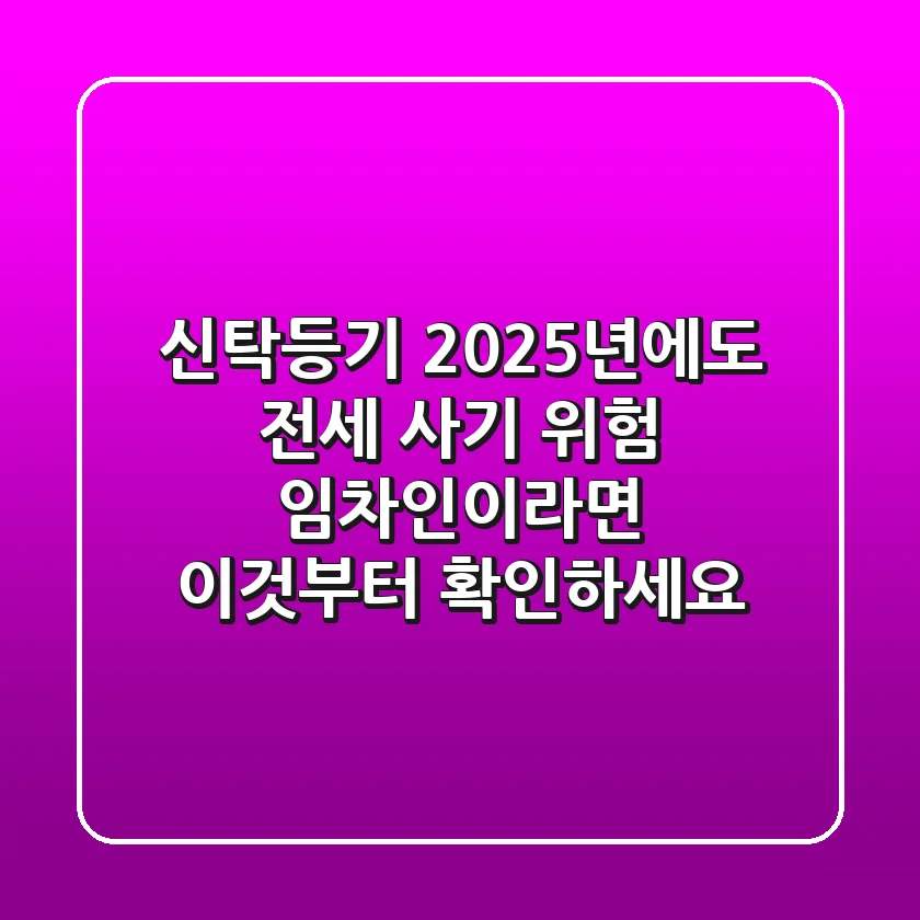 신탁등기, 2025년에도 전세 사기 위험? 임차인이라면 이것부터 확인하세요