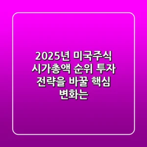 2025년 미국주식 시가총액 순위, 투자 전략을 바꿀 핵심 변화는?