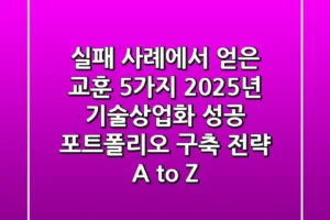 “실패 사례에서 얻은 교훈 5가지”, 2025년 기술상업화 성공 포트폴리오 구축 전략 A to Z