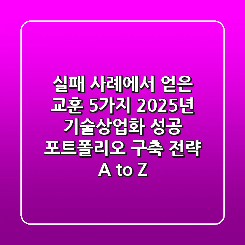 "실패 사례에서 얻은 교훈 5가지", 2025년 기술상업화 성공 포트폴리오 구축 전략 A to Z