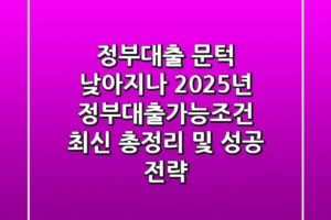 “정부대출 문턱 낮아지나”, 2025년 정부대출가능조건 최신 총정리 및 성공 전략
