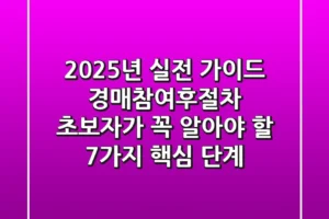 “2025년 실전 가이드”, 경매참여후절차 초보자가 꼭 알아야 할 ‘7가지 핵심 단계’