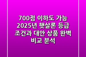 “700점 이하도 가능?” 2025년 햇살론 등급 조건과 대안 상품 완벽 비교 분석