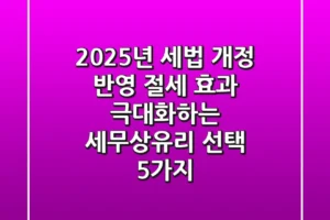 “2025년 세법 개정 반영”, 절세 효과 극대화하는 ‘세무상유리’ 선택 5가지