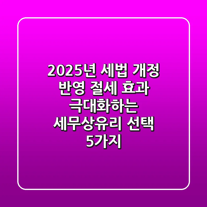 "2025년 세법 개정 반영", 절세 효과 극대화하는 '세무상유리' 선택 5가지