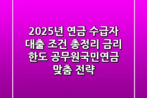 “2025년 연금 수급자 대출 조건 총정리”, 금리, 한도, 공무원/국민연금 맞춤 전략