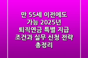 “만 55세 이전에도 가능?”, 2025년 퇴직연금 특별 지급 조건과 실무 신청 전략 총정리