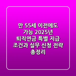 "만 55세 이전에도 가능?", 2025년 퇴직연금 특별 지급 조건과 실무 신청 전략 총정리