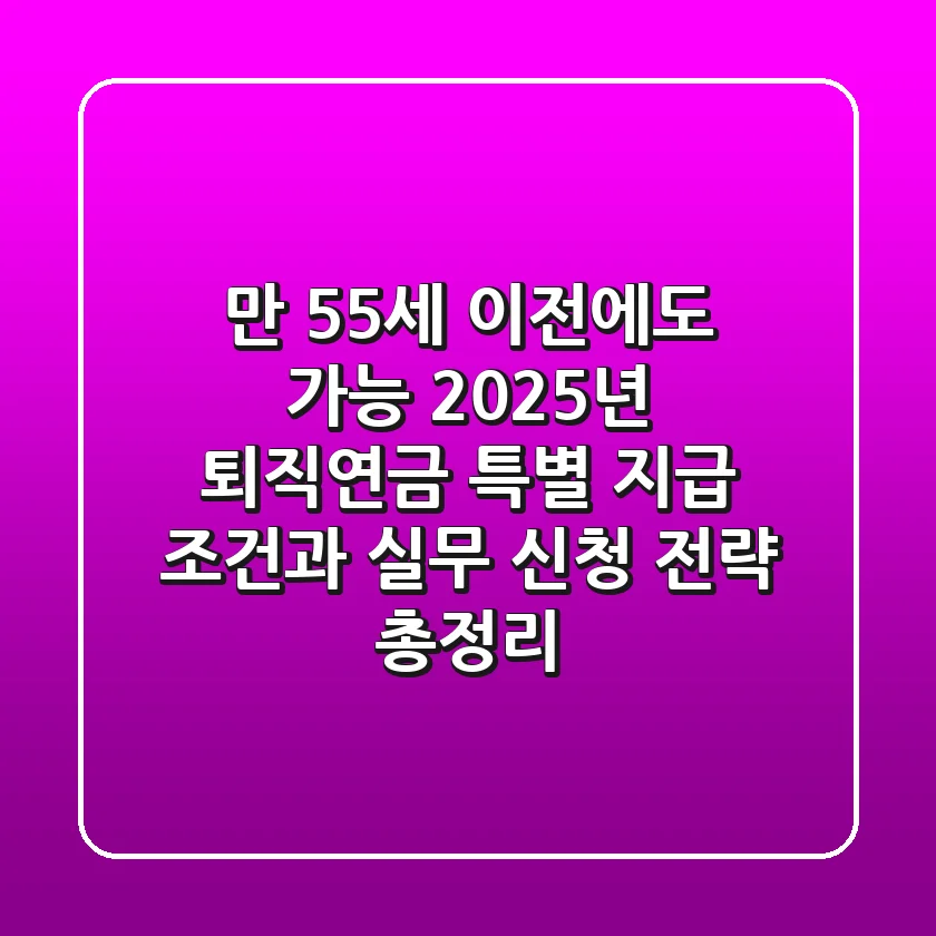 "만 55세 이전에도 가능?", 2025년 퇴직연금 특별 지급 조건과 실무 신청 전략 총정리