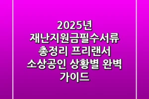 “2025년 재난지원금필수서류 총정리”, 프리랜서, 소상공인 상황별 완벽 가이드
