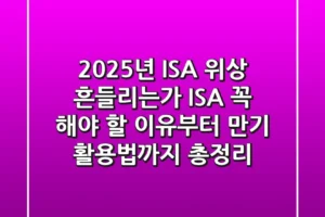 “2025년 ISA 위상 흔들리는가?”, ISA 꼭 해야 할 이유부터 만기 활용법까지 총정리