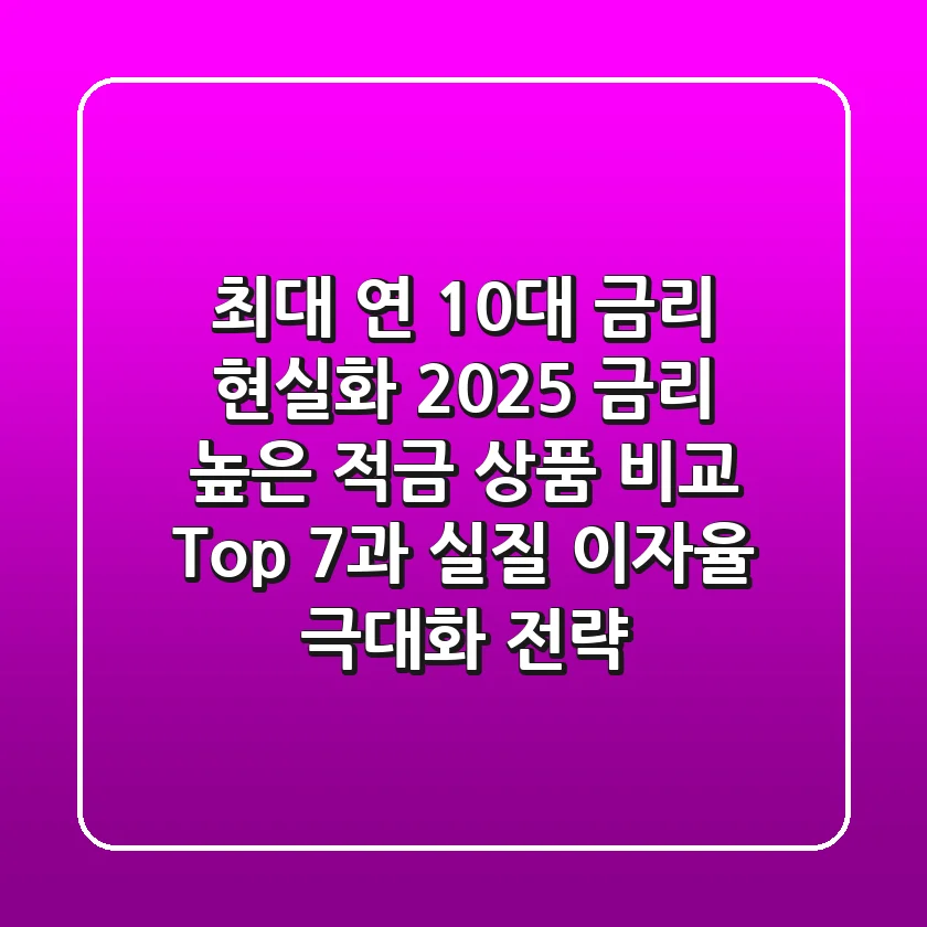 "최대 연 10%대 금리 현실화?", 2025 금리 높은 적금 상품 비교 Top 7과 실질 이자율 극대화 전략
