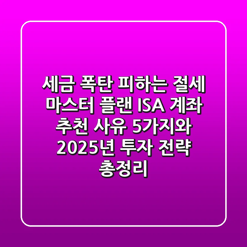 세금 폭탄 피하는 절세 마스터 플랜, ISA 계좌 추천 사유 5가지와 2025년 투자 전략 총정리