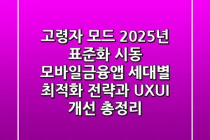 “고령자 모드, 2025년 표준화 시동?”, 모바일금융앱 세대별 최적화 전략과 UX/UI 개선 총정리