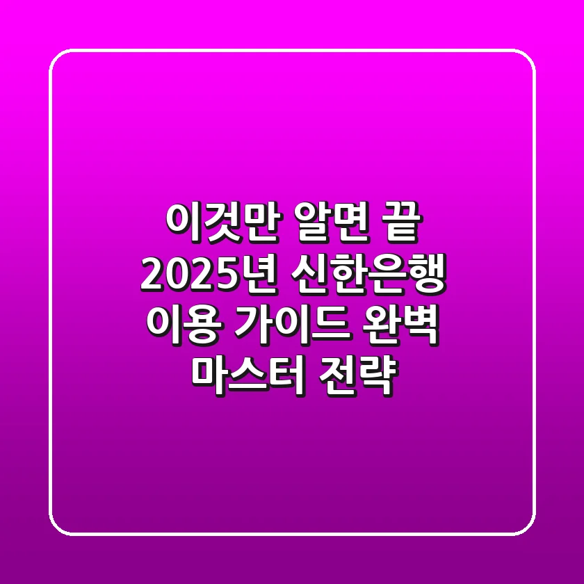 "이것만 알면 끝", 2025년 신한은행 이용 가이드 완벽 마스터 전략