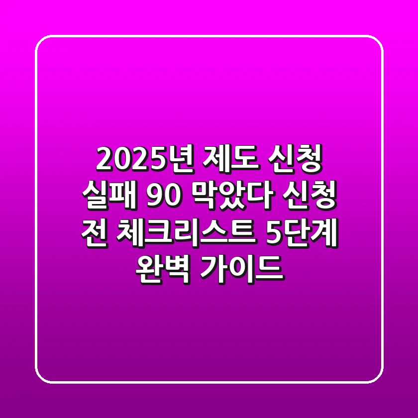 "2025년 제도 신청 실패 90% 막았다", 신청 전 체크리스트 5단계 완벽 가이드
