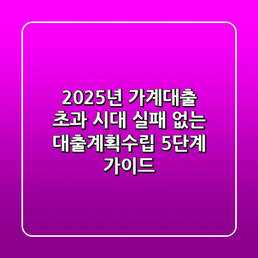 "2025년 가계대출 초과 시대", 실패 없는 대출계획수립 5단계 가이드