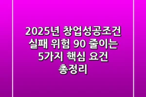 “2025년 창업성공조건”, 실패 위험 90% 줄이는 5가지 핵심 요건 총정리