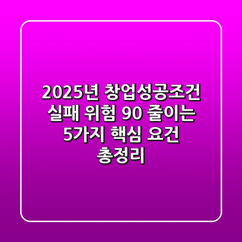 "2025년 창업성공조건", 실패 위험 90% 줄이는 5가지 핵심 요건 총정리