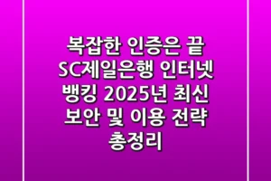 “복잡한 인증은 끝”, SC제일은행 인터넷 뱅킹 2025년 최신 보안 및 이용 전략 총정리