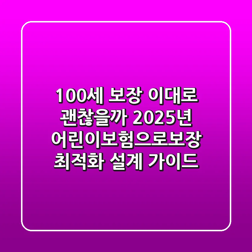 "100세 보장, 이대로 괜찮을까?", 2025년 어린이보험으로보장 최적화 설계 가이드