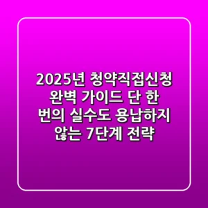 2025년 청약직접신청 완벽 가이드: 단 한 번의 실수도 용납하지 않는 7단계 전략