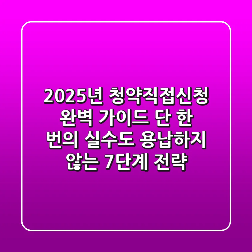 2025년 청약직접신청 완벽 가이드: 단 한 번의 실수도 용납하지 않는 7단계 전략