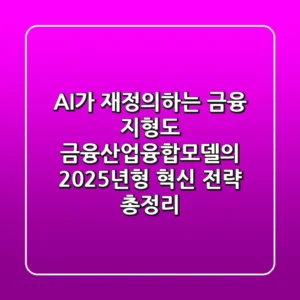 AI가 재정의하는 금융 지형도, 금융산업융합모델의 2025년형 혁신 전략 총정리