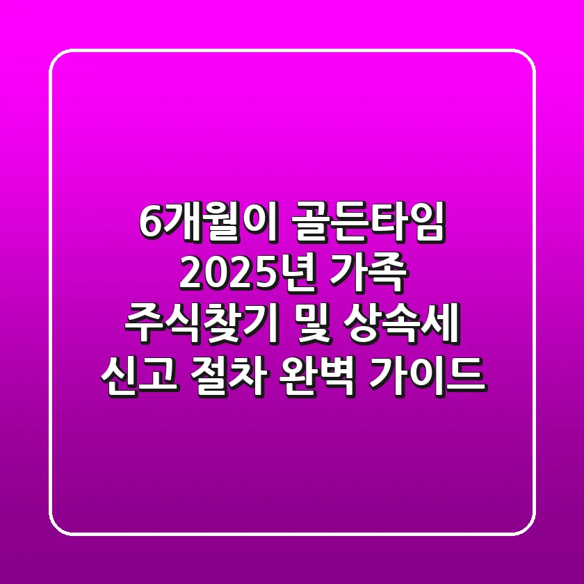 "6개월이 골든타임", 2025년 가족 주식찾기 및 상속세 신고 절차 완벽 가이드
