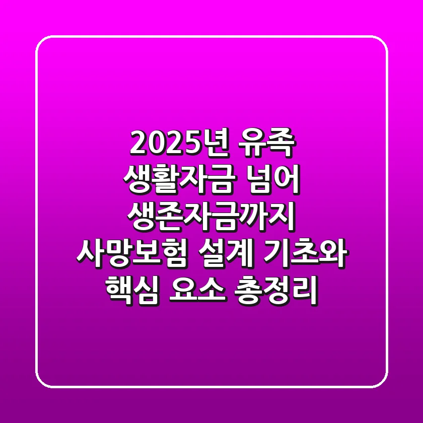 "2025년, 유족 생활자금 넘어 생존자금까지", 사망보험 설계 기초와 핵심 요소 총정리