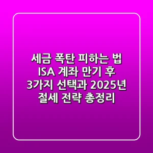 “세금 폭탄 피하는 법”, ISA 계좌 만기 후 3가지 선택과 2025년 절세 전략 총정리
