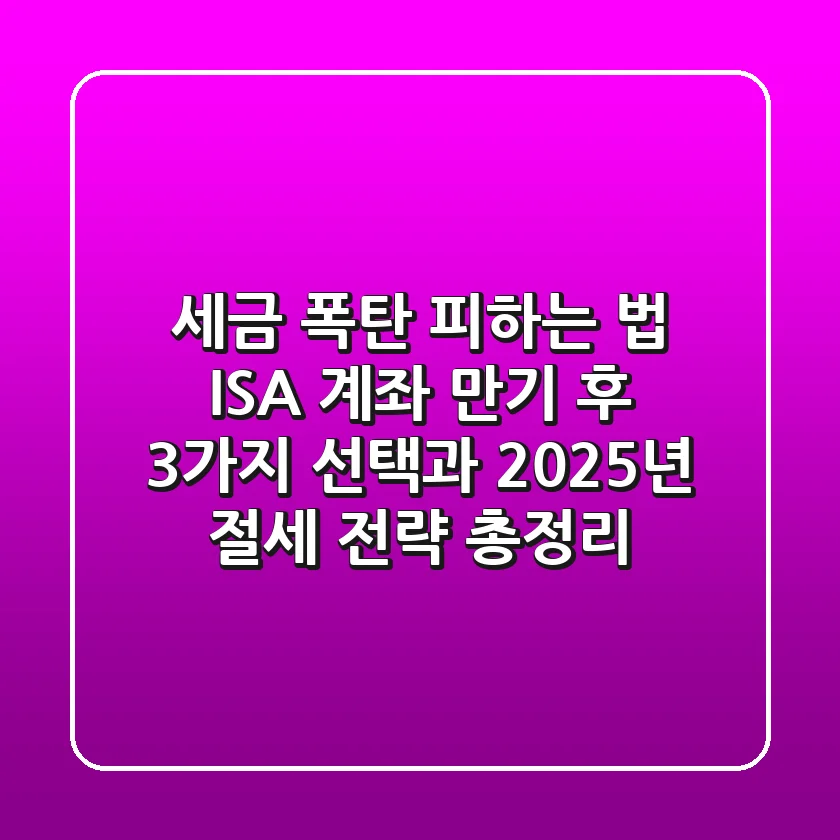 “세금 폭탄 피하는 법”, ISA 계좌 만기 후 3가지 선택과 2025년 절세 전략 총정리