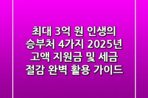 “최대 3억 원” 인생의 승부처 4가지, 2025년 고액 지원금 및 세금 절감 완벽 활용 가이드