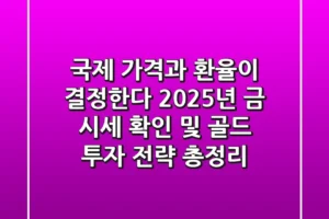“국제 가격과 환율이 결정한다”, 2025년 금 시세 확인 및 골드 투자 전략 총정리
