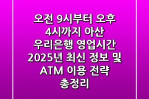 “오전 9시부터 오후 4시까지” 아산 우리은행 영업시간 2025년 최신 정보 및 ATM 이용 전략 총정리