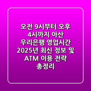 "오전 9시부터 오후 4시까지" 아산 우리은행 영업시간 2025년 최신 정보 및 ATM 이용 전략 총정리