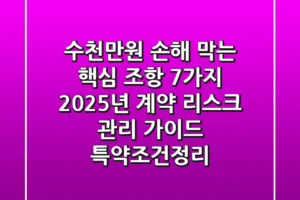 “수천만원 손해 막는 핵심 조항 7가지”, 2025년 계약 리스크 관리 가이드 (특약조건정리)