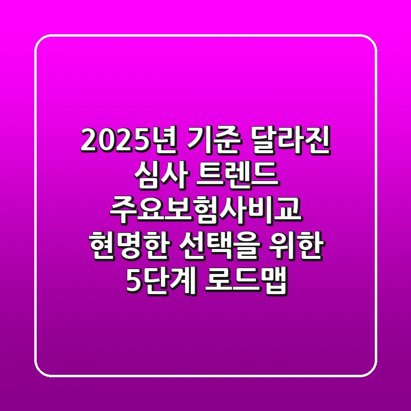 "2025년 기준 달라진 심사 트렌드", 주요보험사비교 현명한 선택을 위한 5단계 로드맵