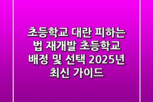 “초등학교 대란 피하는 법”, 재개발 초등학교 배정 및 선택 2025년 최신 가이드